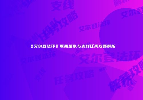 《艾尔登法环》联机组队与支线任务攻略解析