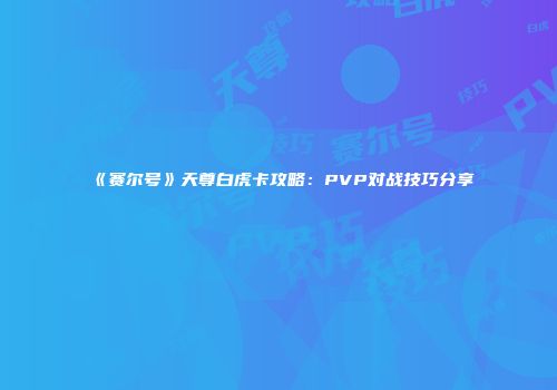 《赛尔号》天尊白虎卡攻略：PVP对战技巧分享