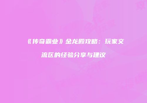 《传奇霸业》金龙殿攻略：玩家交流区的经验分享与建议