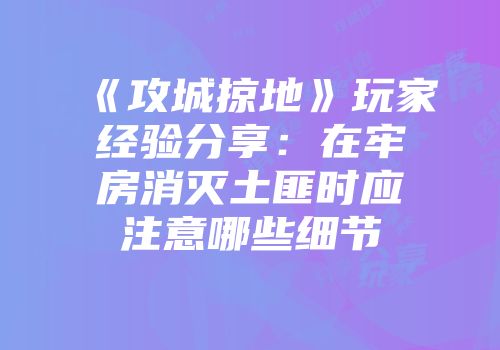 《攻城掠地》玩家经验分享:在牢房消灭土匪时应注意哪些细节