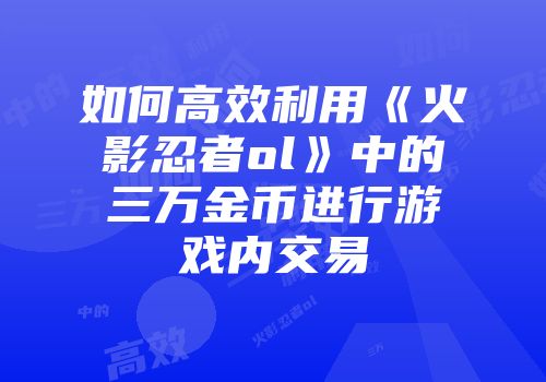 如何高效利用《火影忍者ol》中的三万金币进行游戏内交易