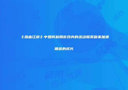 《热血江湖》中如何利用游戏内的活动和奖励来加速角色的成长