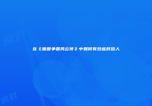 在《魔兽争霸风云传》中如何有效应对敌人