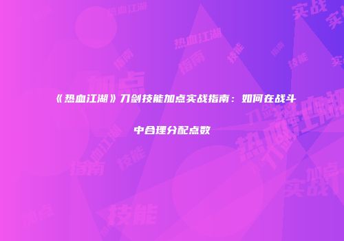 《热血江湖》刀剑技能加点实战指南：如何在战斗中合理分配点数