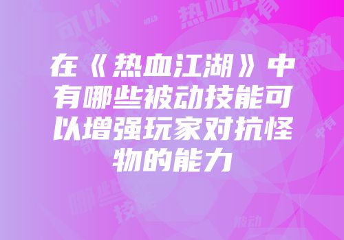 在《热血江湖》中有哪些被动技能可以增强玩家对抗怪物的能力