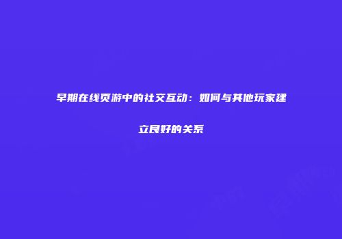 早期在线页游中的社交互动：如何与其他玩家建立良好的关系