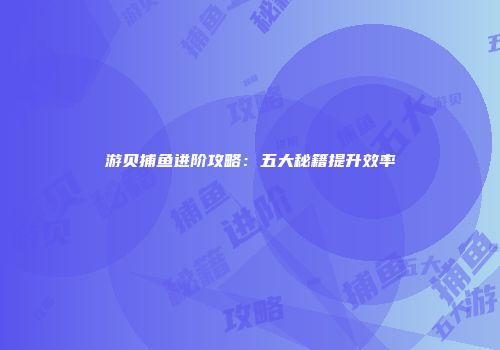 游贝捕鱼进阶攻略：五大秘籍提升效率
