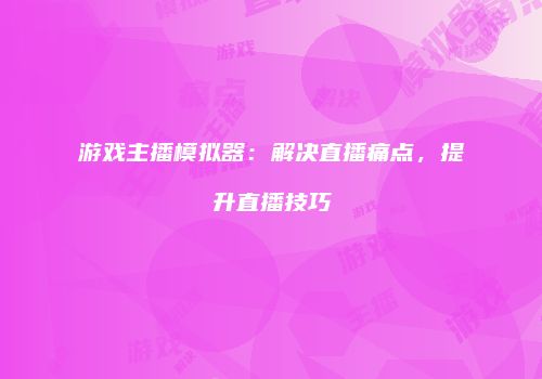 游戏主播模拟器：解决直播痛点，提升直播技巧