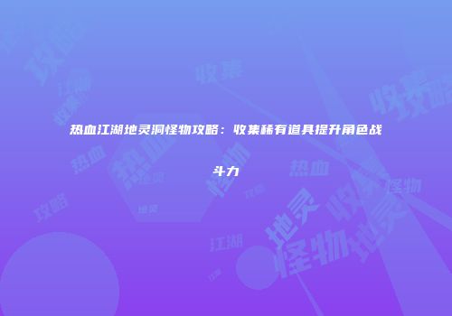 热血江湖地灵洞怪物攻略：收集稀有道具提升角色战斗力