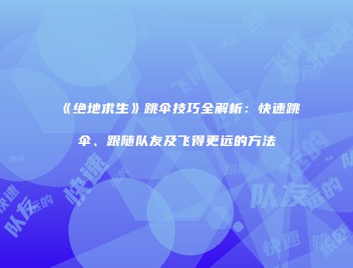 《绝地求生》跳伞技巧全解析：快速跳伞、跟随队友及飞得更远的方法