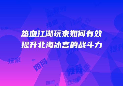 热血江湖玩家如何有效提升北海冰宫的战斗力