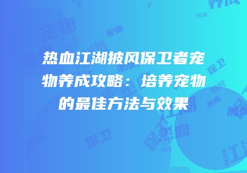 热血江湖披风保卫者宠物养成攻略：培养宠物的最佳方法与效果
