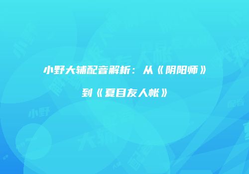 小野大辅配音解析：从《阴阳师》到《夏目友人帐》