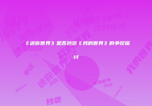 《迷你世界》是否抄袭《我的世界》的争议探讨