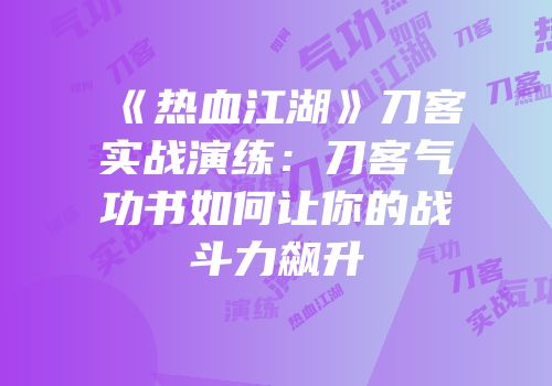 《热血江湖》刀客实战演练：刀客气功书如何让你的战斗力飙升