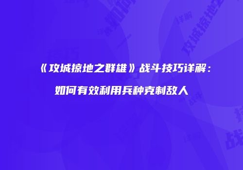 《攻城掠地之群雄》战斗技巧详解：如何有效利用兵种克制敌人