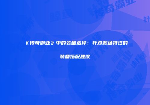 《传奇霸业》中的装备选择:针对鲸鱼特性的装备搭配建议