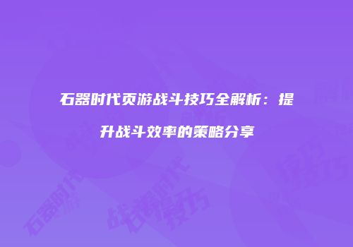石器时代页游战斗技巧全解析：提升战斗效率的策略分享