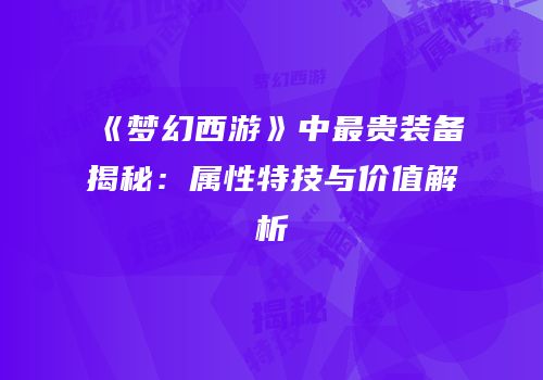 《梦幻西游》中最贵装备揭秘：属性特技与价值解析