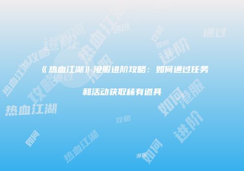 《热血江湖》港服进阶攻略：如何通过任务和活动获取稀有道具