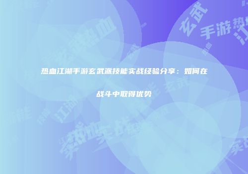 热血江湖手游玄武派技能实战经验分享：如何在战斗中取得优势