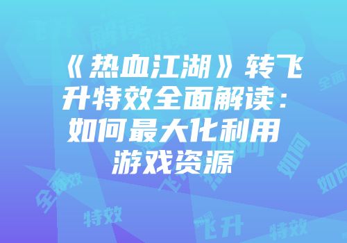 《热血江湖》转飞升特效全面解读：如何最大化利用游戏资源