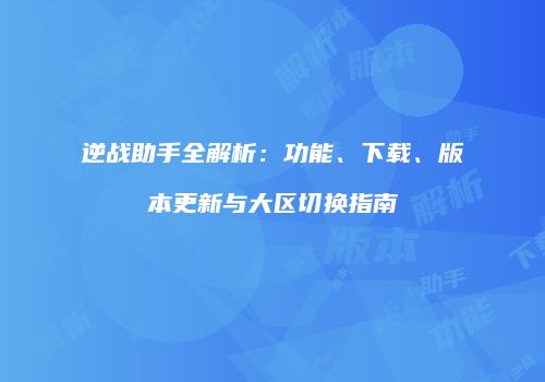 逆战助手全解析：功能、下载、版本更新与大区切换指南