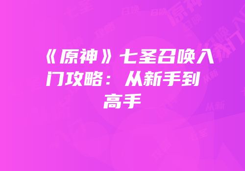 《原神》七圣召唤入门攻略：从新手到高手