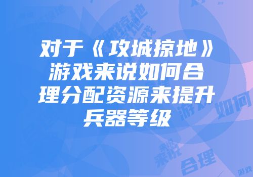 对于《攻城掠地》游戏来说如何合理分配资源来提升兵器等级