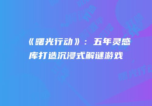 《曙光行动》：五年灵感库打造沉浸式解谜游戏