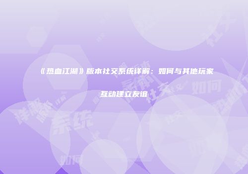 《热血江湖》版本社交系统详解：如何与其他玩家互动建立友谊