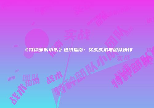 《特种部队小队》进阶指南：实战战术与团队协作