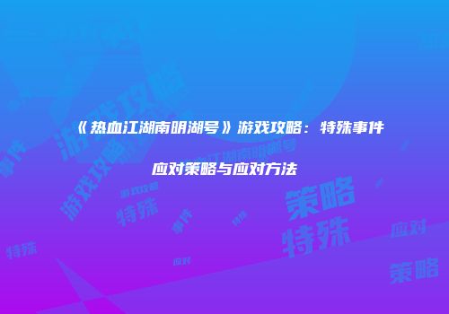 《热血江湖南明湖号》游戏攻略：特殊事件应对策略与应对方法