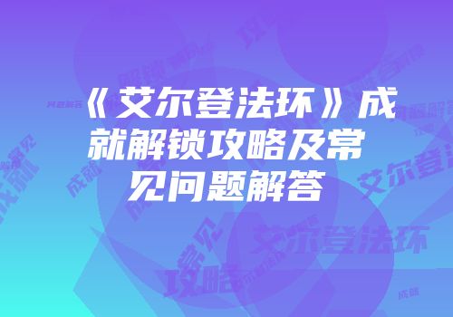 《艾尔登法环》成就解锁攻略及常见问题解答