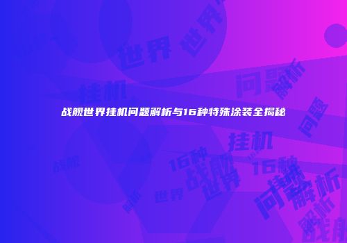 战舰世界挂机问题解析与16种特殊涂装全揭秘