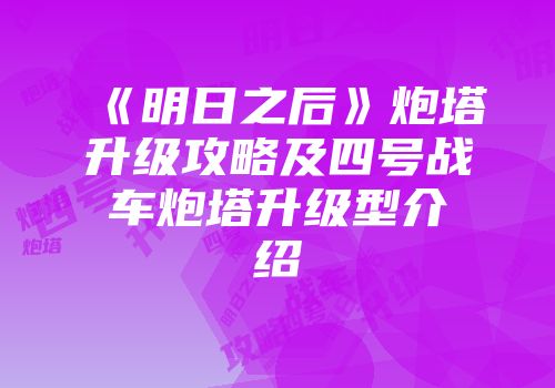 《明日之后》炮塔升级攻略及四号战车炮塔升级型介绍