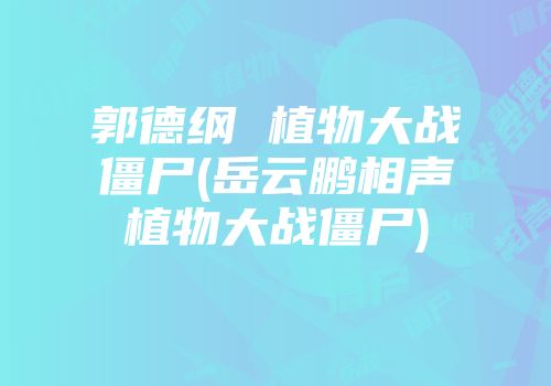 郭德纲 植物大战僵尸(岳云鹏相声植物大战僵尸)