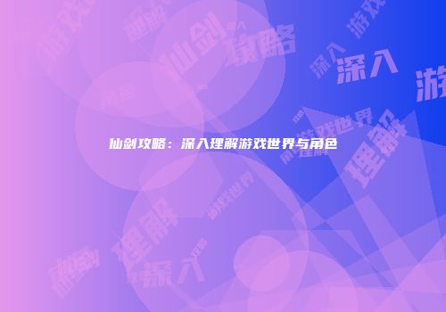 仙剑攻略：深入理解游戏世界与角色