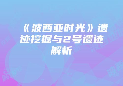 《波西亚时光》遗迹挖掘与2号遗迹解析