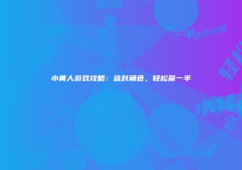 小黄人游戏攻略：选对角色，轻松赢一半