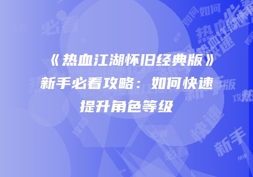 《热血江湖怀旧经典版》新手必看攻略：如何快速提升角色等级