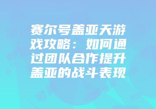 赛尔号盖亚天游戏攻略:如何通过团队合作提升盖亚的战斗表现