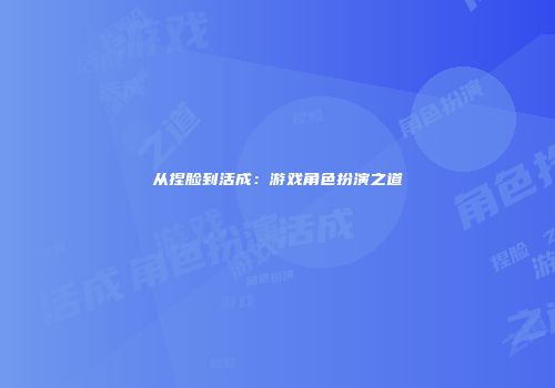 从捏脸到活成：游戏角色扮演之道