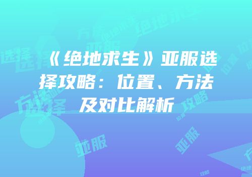 《绝地求生》亚服选择攻略：位置、方法及对比解析