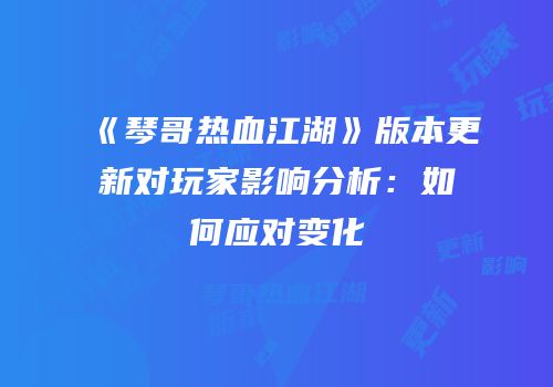 《琴哥热血江湖》版本更新对玩家影响分析:如何应对变化