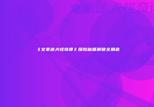 《文豪迷犬怪奇谭》探险秘籍解锁全角色