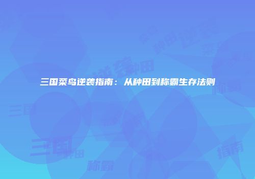 三国菜鸟逆袭指南：从种田到称霸生存法则