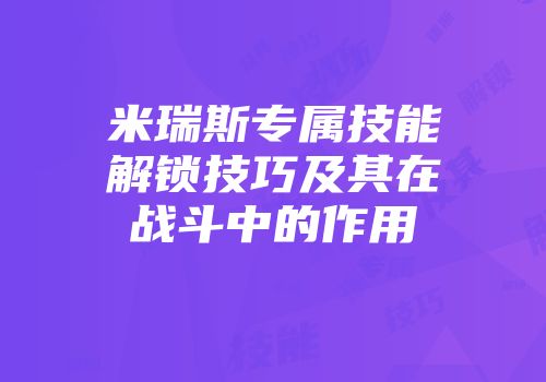 米瑞斯专属技能解锁技巧及其在战斗中的作用