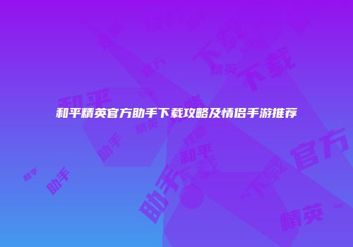 和平精英官方助手下载攻略及情侣手游推荐