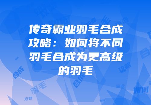 传奇霸业羽毛合成攻略：如何将不同羽毛合成为更高级的羽毛